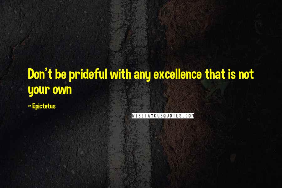 Epictetus Quotes: Don't be prideful with any excellence that is not your own