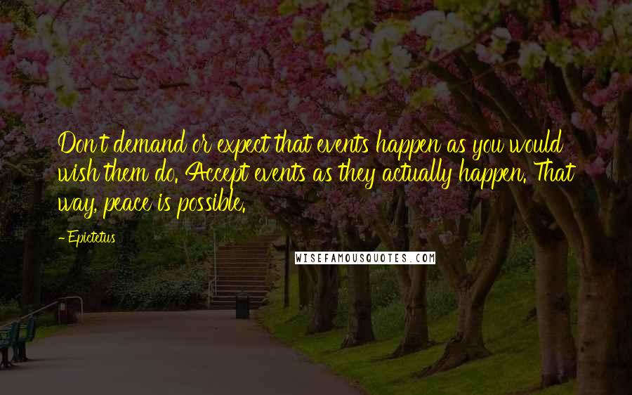 Epictetus Quotes: Don't demand or expect that events happen as you would wish them do. Accept events as they actually happen. That way, peace is possible.