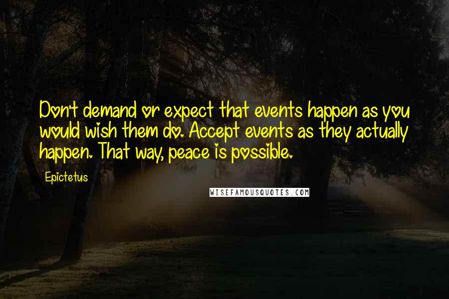 Epictetus Quotes: Don't demand or expect that events happen as you would wish them do. Accept events as they actually happen. That way, peace is possible.