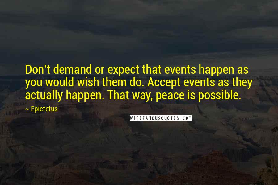 Epictetus Quotes: Don't demand or expect that events happen as you would wish them do. Accept events as they actually happen. That way, peace is possible.