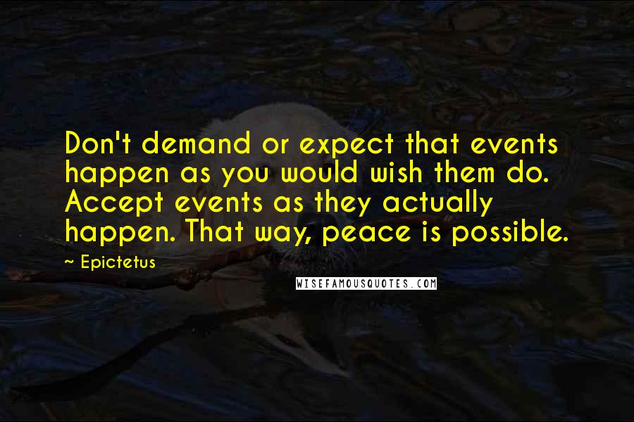 Epictetus Quotes: Don't demand or expect that events happen as you would wish them do. Accept events as they actually happen. That way, peace is possible.