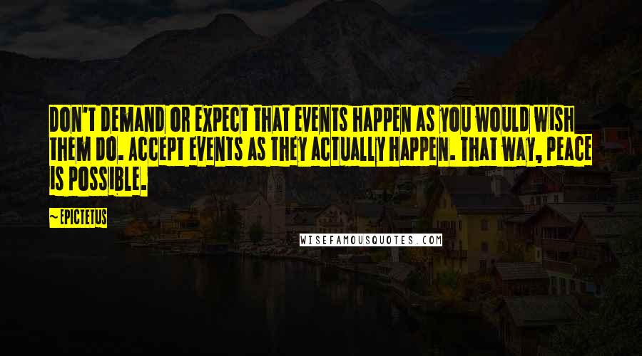 Epictetus Quotes: Don't demand or expect that events happen as you would wish them do. Accept events as they actually happen. That way, peace is possible.