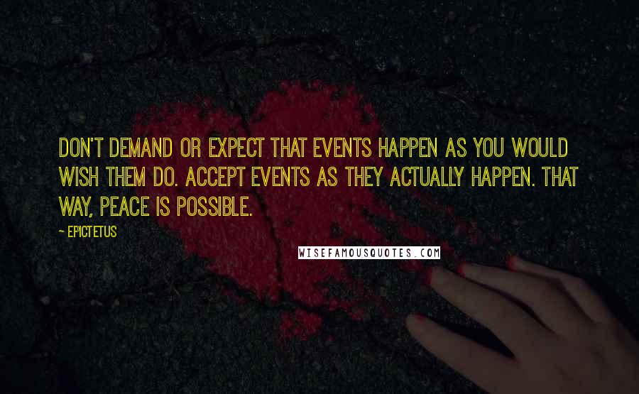 Epictetus Quotes: Don't demand or expect that events happen as you would wish them do. Accept events as they actually happen. That way, peace is possible.