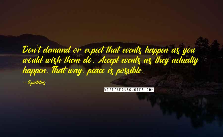 Epictetus Quotes: Don't demand or expect that events happen as you would wish them do. Accept events as they actually happen. That way, peace is possible.