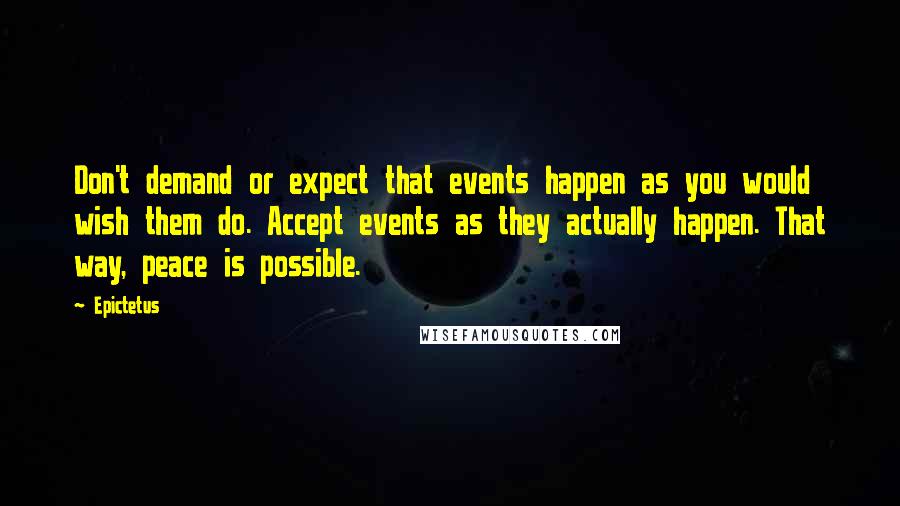 Epictetus Quotes: Don't demand or expect that events happen as you would wish them do. Accept events as they actually happen. That way, peace is possible.