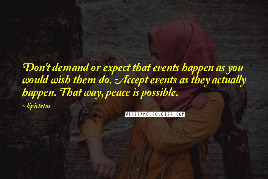 Epictetus Quotes: Don't demand or expect that events happen as you would wish them do. Accept events as they actually happen. That way, peace is possible.