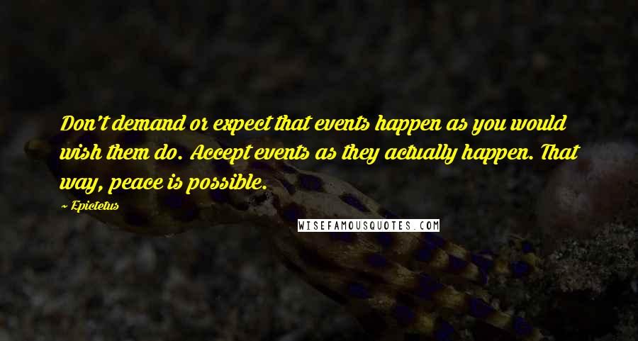 Epictetus Quotes: Don't demand or expect that events happen as you would wish them do. Accept events as they actually happen. That way, peace is possible.