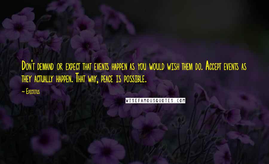 Epictetus Quotes: Don't demand or expect that events happen as you would wish them do. Accept events as they actually happen. That way, peace is possible.