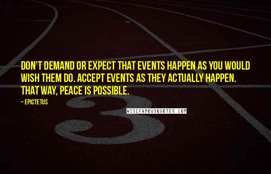 Epictetus Quotes: Don't demand or expect that events happen as you would wish them do. Accept events as they actually happen. That way, peace is possible.