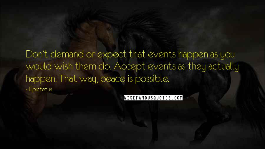 Epictetus Quotes: Don't demand or expect that events happen as you would wish them do. Accept events as they actually happen. That way, peace is possible.