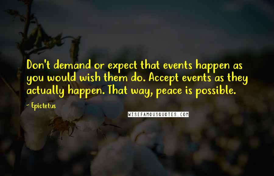 Epictetus Quotes: Don't demand or expect that events happen as you would wish them do. Accept events as they actually happen. That way, peace is possible.