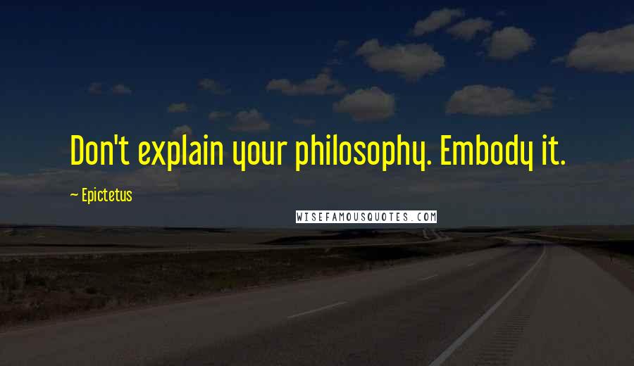 Epictetus Quotes: Don't explain your philosophy. Embody it.