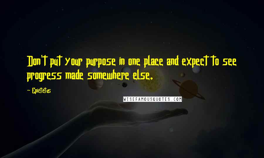 Epictetus Quotes: Don't put your purpose in one place and expect to see progress made somewhere else.