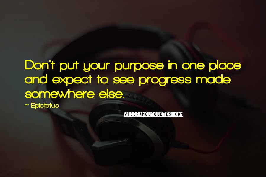 Epictetus Quotes: Don't put your purpose in one place and expect to see progress made somewhere else.