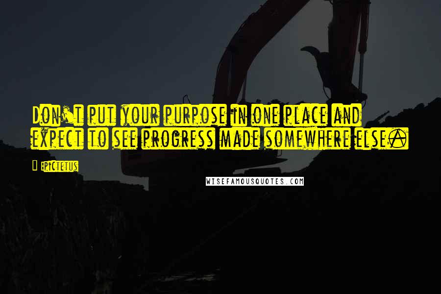 Epictetus Quotes: Don't put your purpose in one place and expect to see progress made somewhere else.