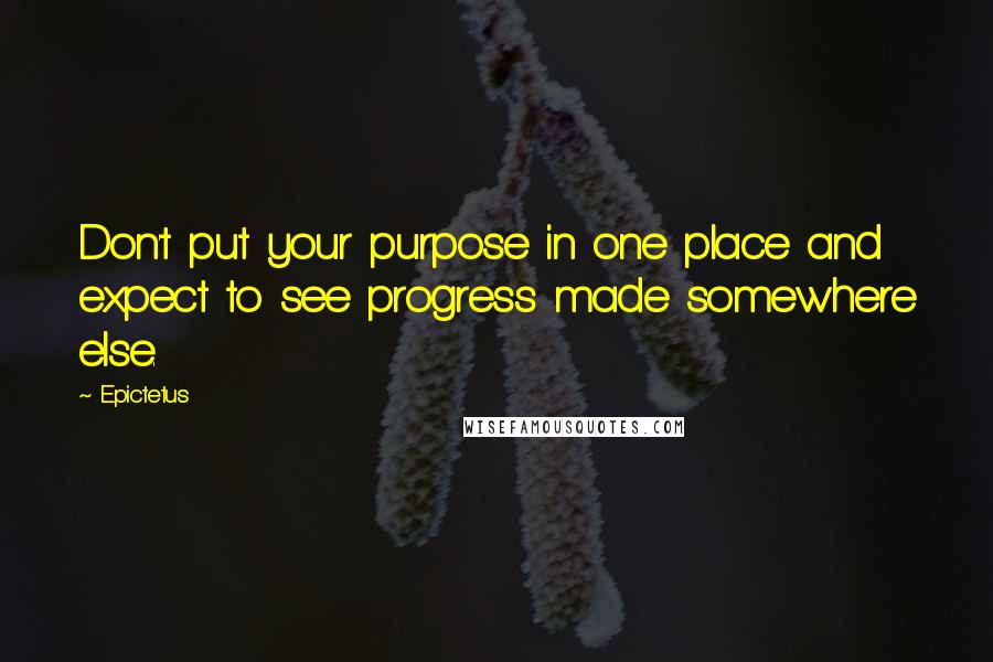 Epictetus Quotes: Don't put your purpose in one place and expect to see progress made somewhere else.