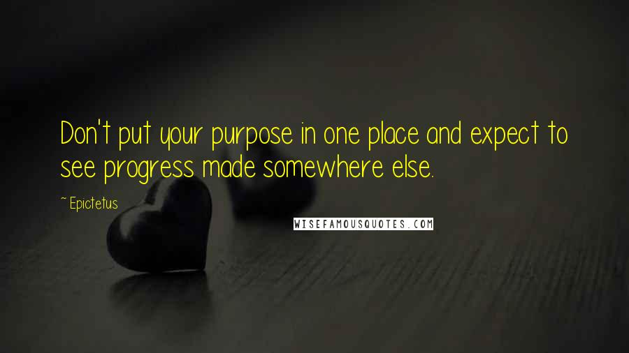 Epictetus Quotes: Don't put your purpose in one place and expect to see progress made somewhere else.