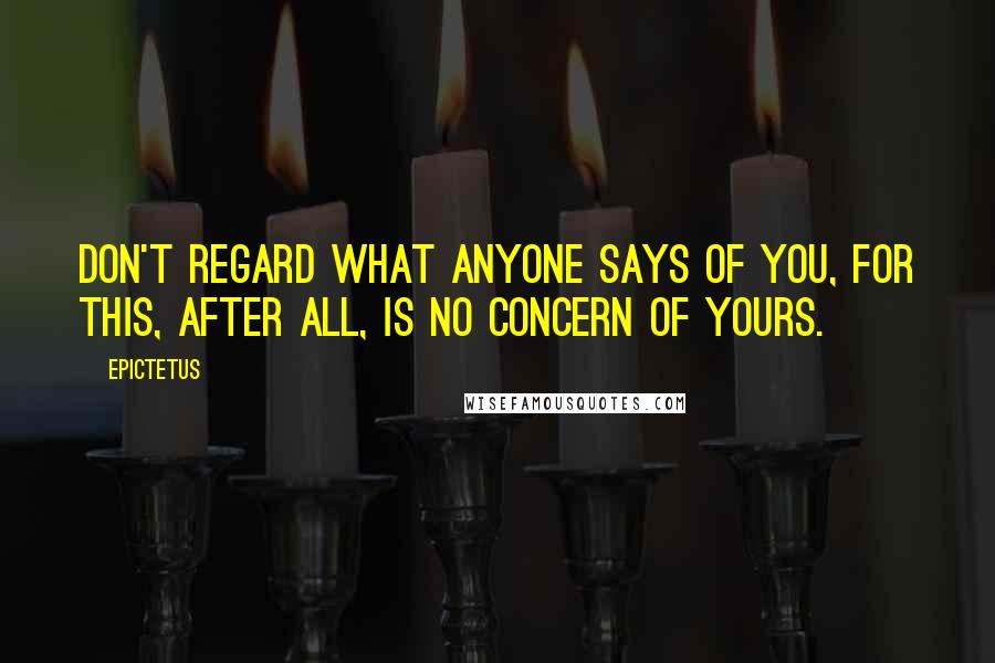 Epictetus Quotes: Don't regard what anyone says of you, for this, after all, is no concern of yours.