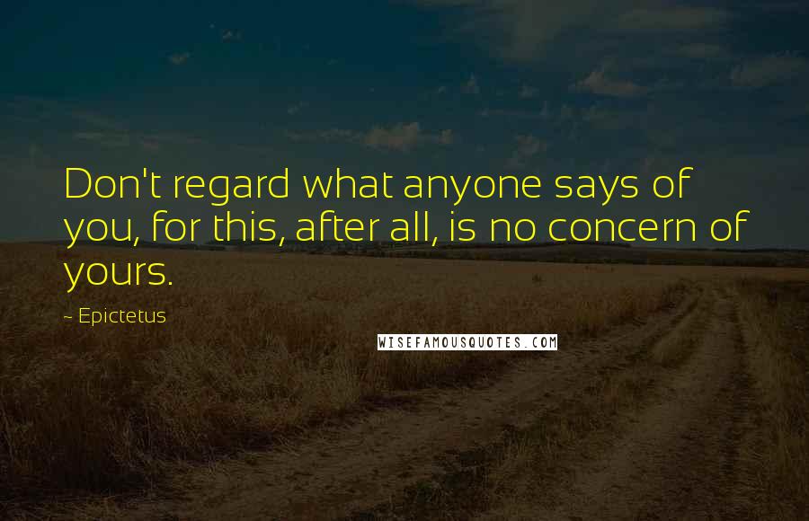 Epictetus Quotes: Don't regard what anyone says of you, for this, after all, is no concern of yours.