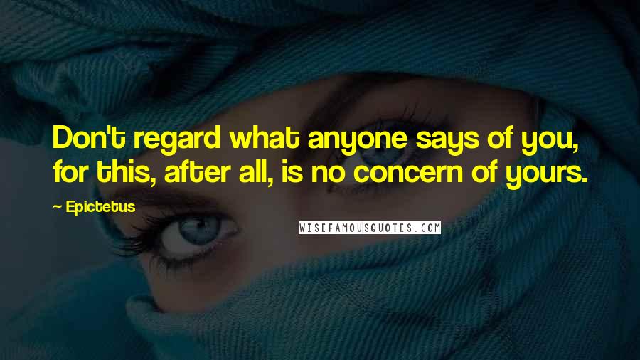 Epictetus Quotes: Don't regard what anyone says of you, for this, after all, is no concern of yours.