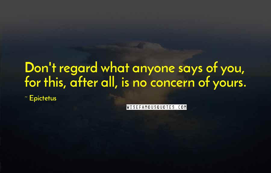 Epictetus Quotes: Don't regard what anyone says of you, for this, after all, is no concern of yours.