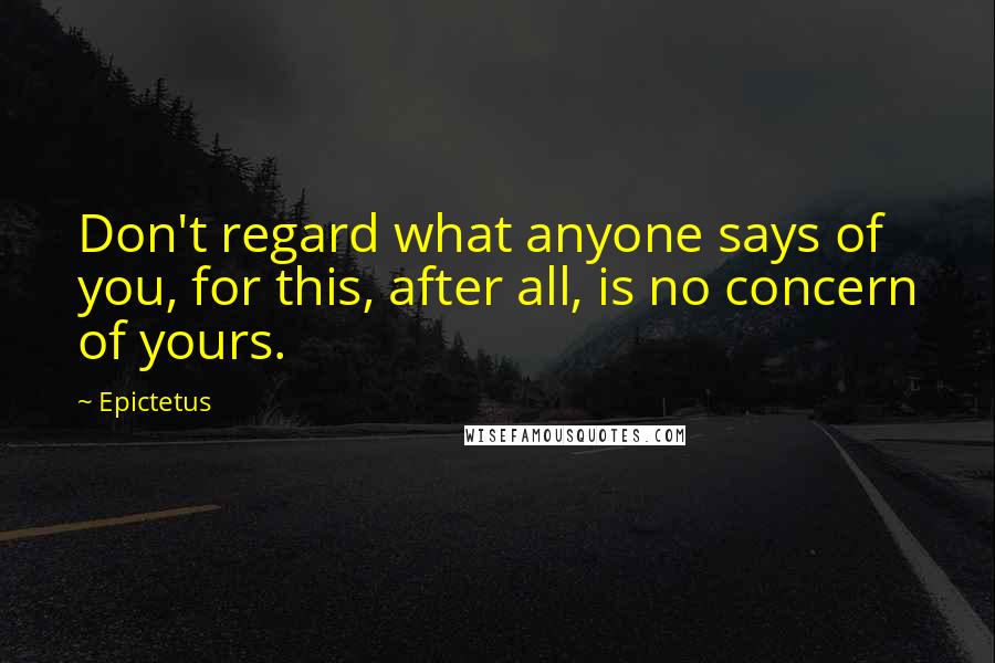 Epictetus Quotes: Don't regard what anyone says of you, for this, after all, is no concern of yours.