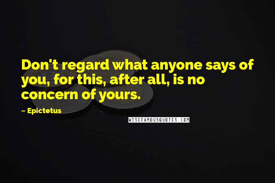 Epictetus Quotes: Don't regard what anyone says of you, for this, after all, is no concern of yours.