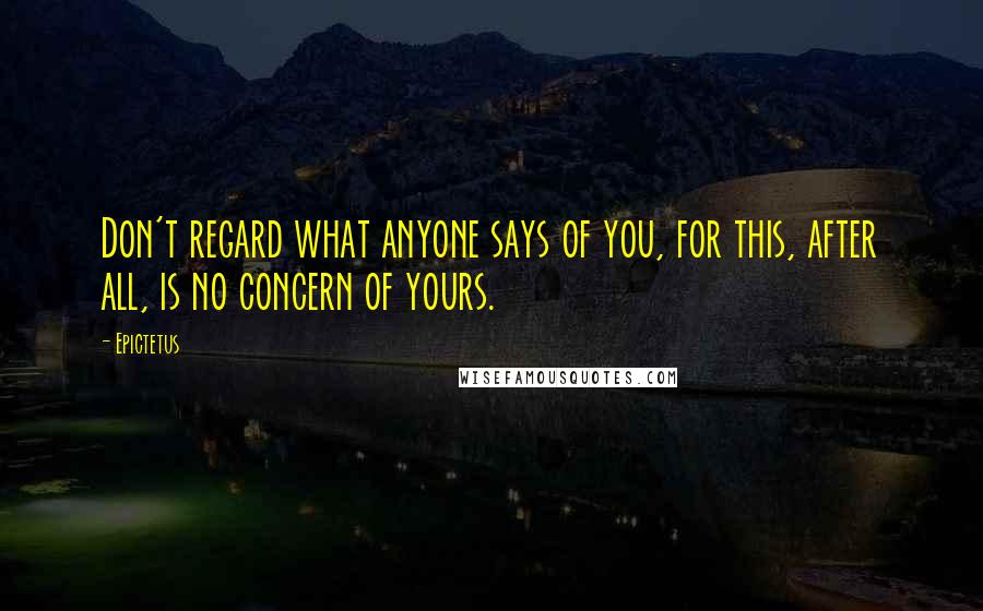 Epictetus Quotes: Don't regard what anyone says of you, for this, after all, is no concern of yours.