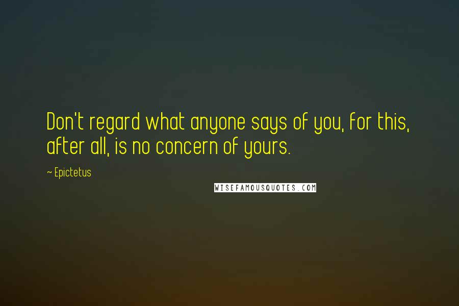 Epictetus Quotes: Don't regard what anyone says of you, for this, after all, is no concern of yours.