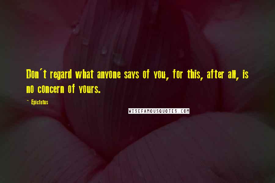 Epictetus Quotes: Don't regard what anyone says of you, for this, after all, is no concern of yours.