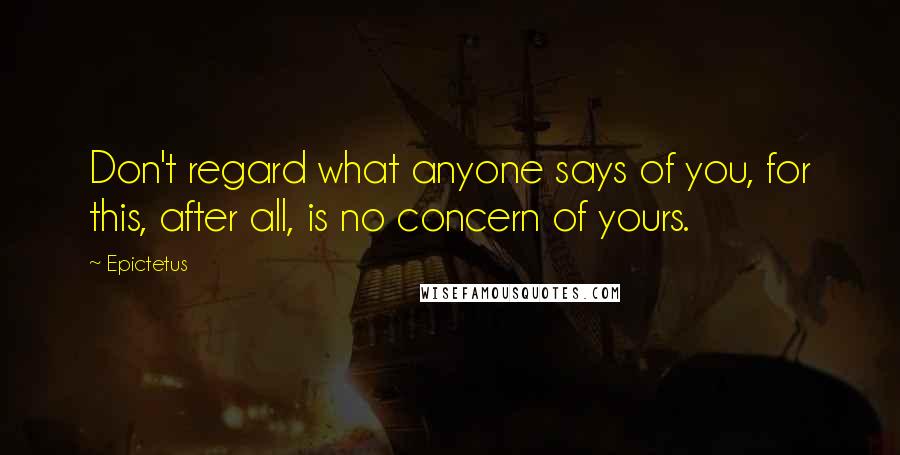 Epictetus Quotes: Don't regard what anyone says of you, for this, after all, is no concern of yours.