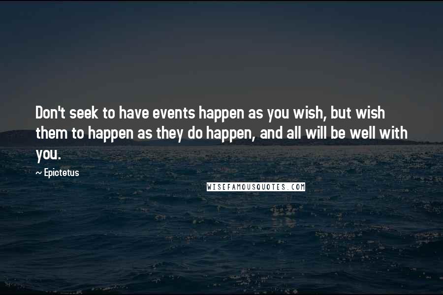 Epictetus Quotes: Don't seek to have events happen as you wish, but wish them to happen as they do happen, and all will be well with you.