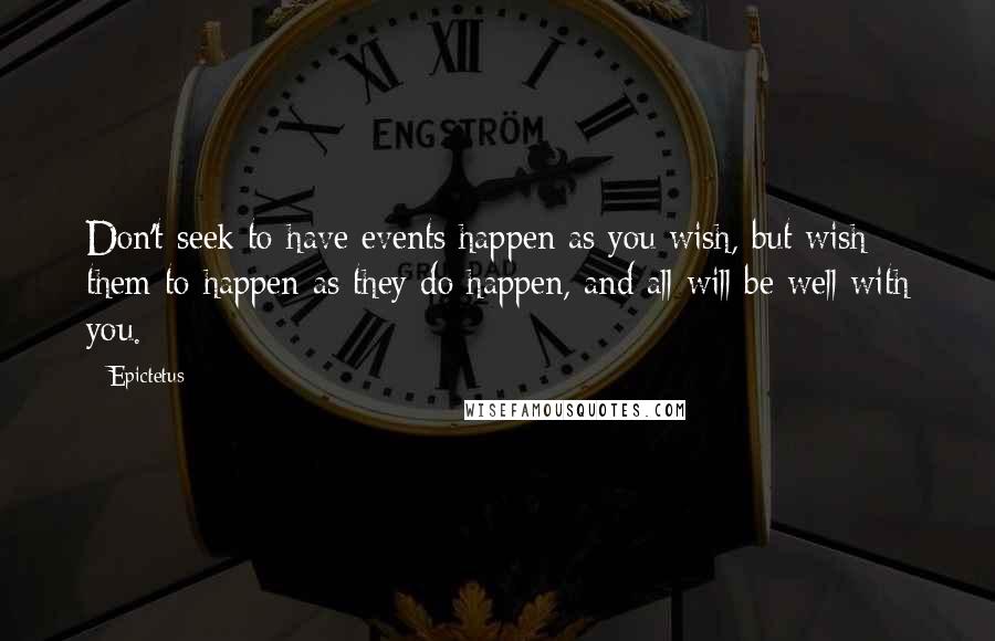 Epictetus Quotes: Don't seek to have events happen as you wish, but wish them to happen as they do happen, and all will be well with you.