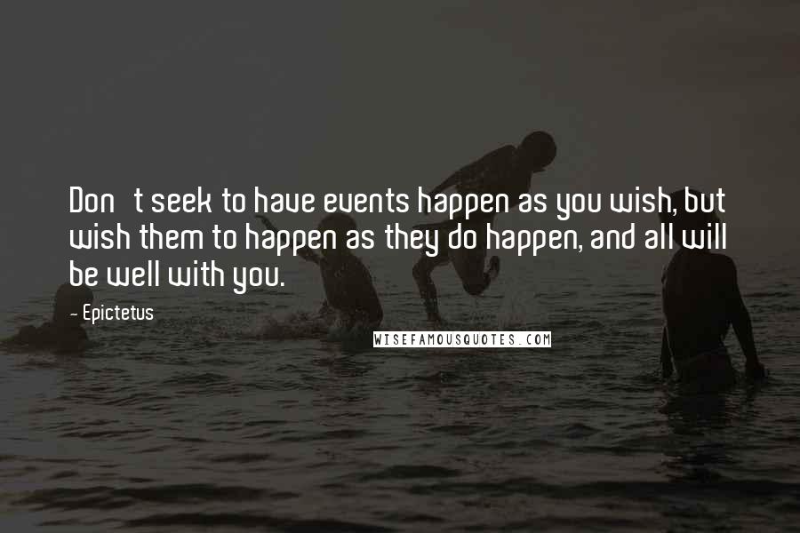 Epictetus Quotes: Don't seek to have events happen as you wish, but wish them to happen as they do happen, and all will be well with you.
