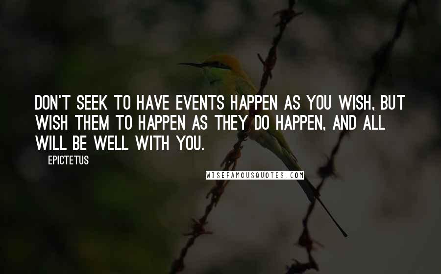 Epictetus Quotes: Don't seek to have events happen as you wish, but wish them to happen as they do happen, and all will be well with you.