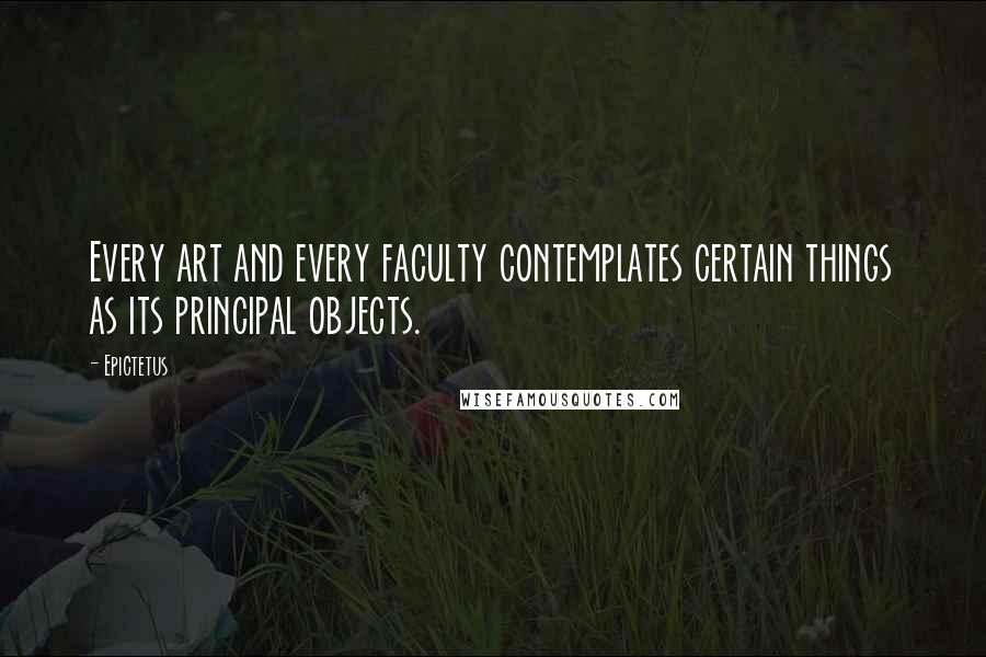 Epictetus Quotes: Every art and every faculty contemplates certain things as its principal objects.