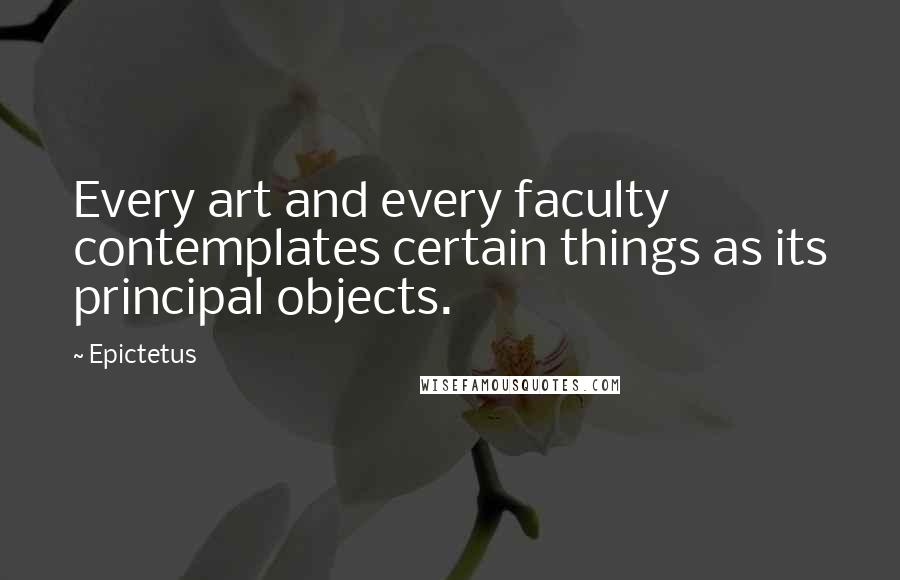 Epictetus Quotes: Every art and every faculty contemplates certain things as its principal objects.