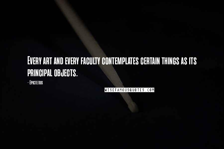 Epictetus Quotes: Every art and every faculty contemplates certain things as its principal objects.