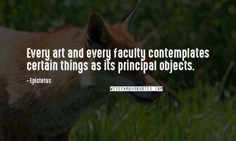 Epictetus Quotes: Every art and every faculty contemplates certain things as its principal objects.