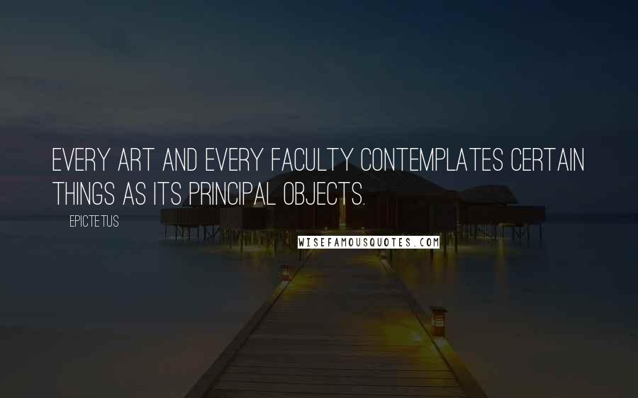 Epictetus Quotes: Every art and every faculty contemplates certain things as its principal objects.