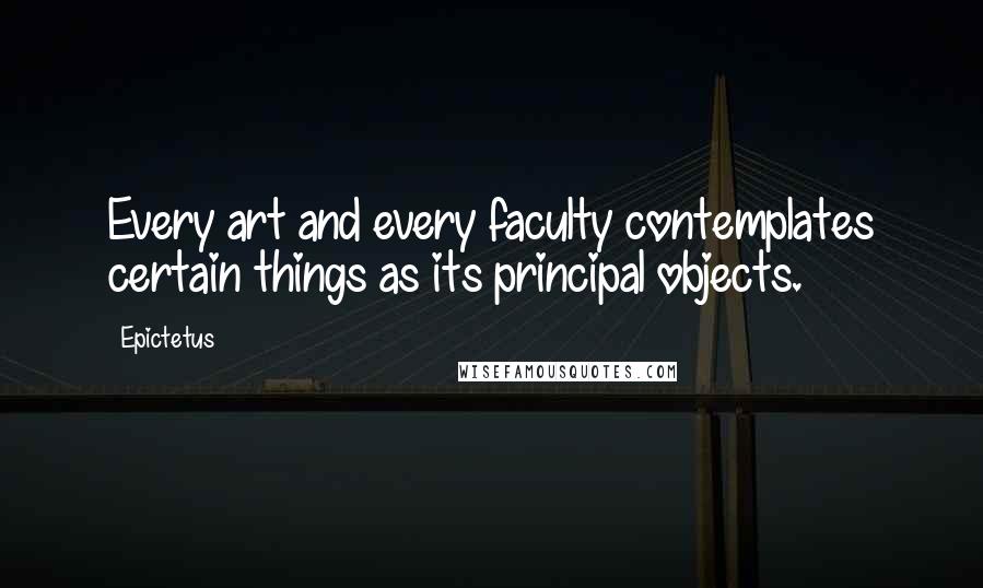 Epictetus Quotes: Every art and every faculty contemplates certain things as its principal objects.