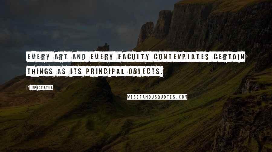Epictetus Quotes: Every art and every faculty contemplates certain things as its principal objects.