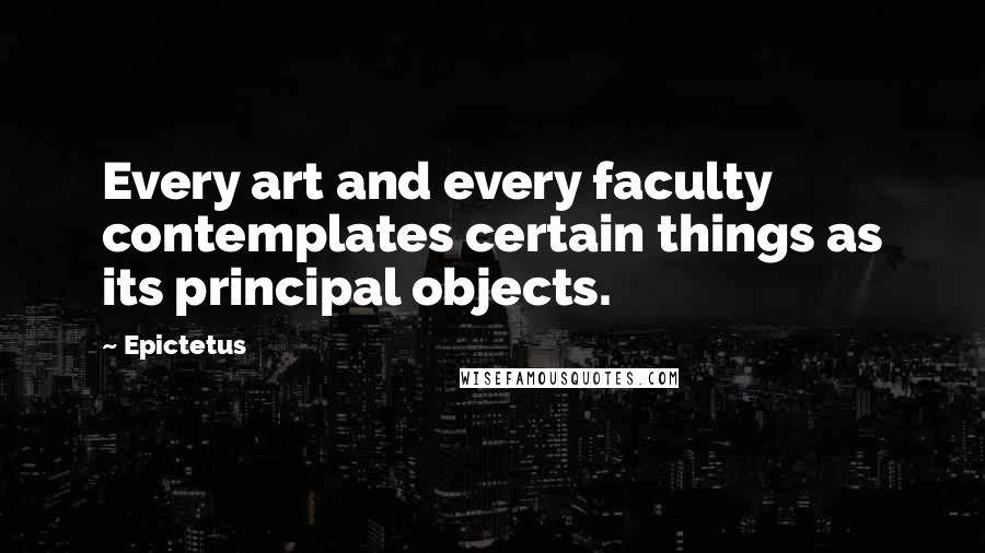 Epictetus Quotes: Every art and every faculty contemplates certain things as its principal objects.