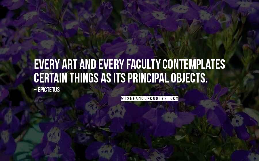 Epictetus Quotes: Every art and every faculty contemplates certain things as its principal objects.