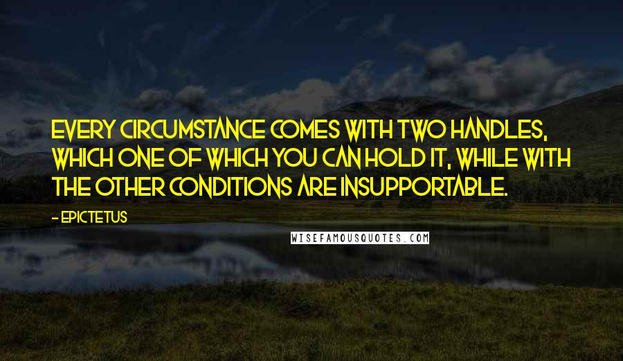 Epictetus Quotes: Every circumstance comes with two handles, which one of which you can hold it, while with the other conditions are insupportable.