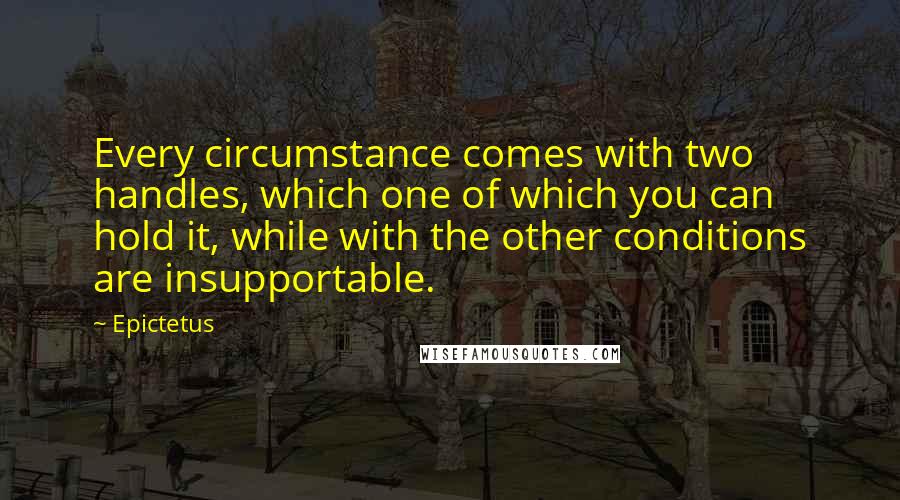 Epictetus Quotes: Every circumstance comes with two handles, which one of which you can hold it, while with the other conditions are insupportable.