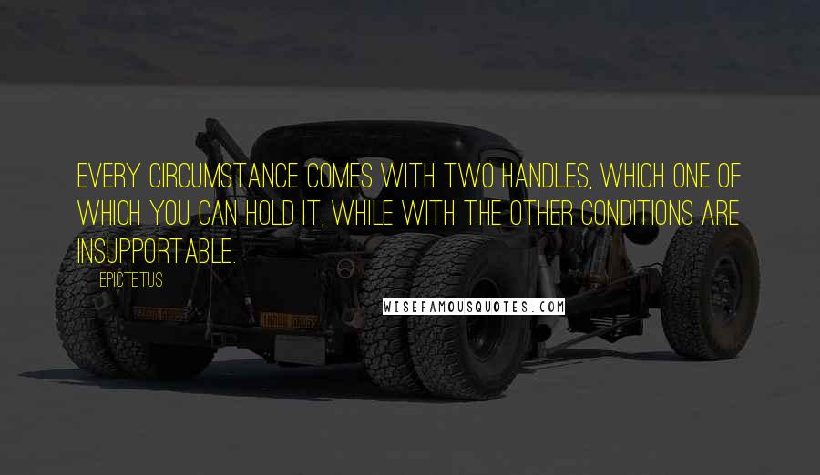 Epictetus Quotes: Every circumstance comes with two handles, which one of which you can hold it, while with the other conditions are insupportable.