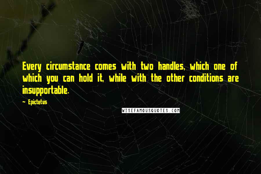 Epictetus Quotes: Every circumstance comes with two handles, which one of which you can hold it, while with the other conditions are insupportable.