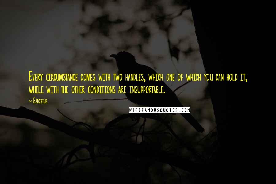 Epictetus Quotes: Every circumstance comes with two handles, which one of which you can hold it, while with the other conditions are insupportable.