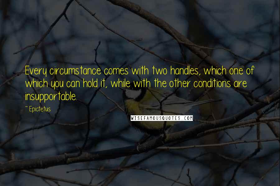 Epictetus Quotes: Every circumstance comes with two handles, which one of which you can hold it, while with the other conditions are insupportable.